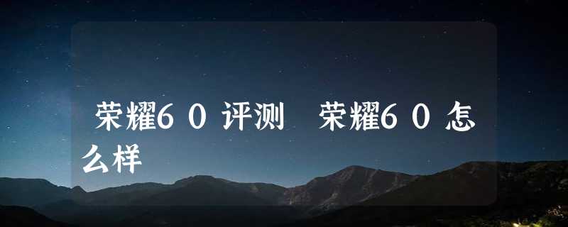 荣耀60评测 荣耀60怎么样