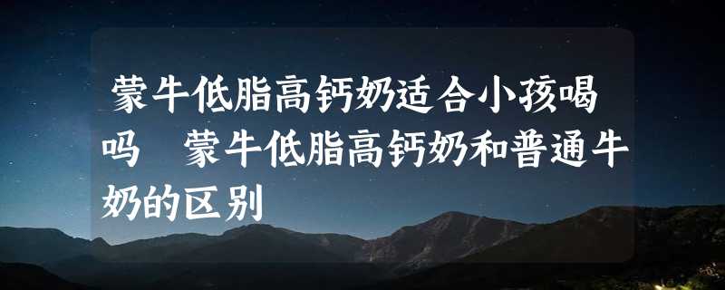 蒙牛低脂高钙奶适合小孩喝吗 蒙牛低脂高钙奶和普通牛奶的区别