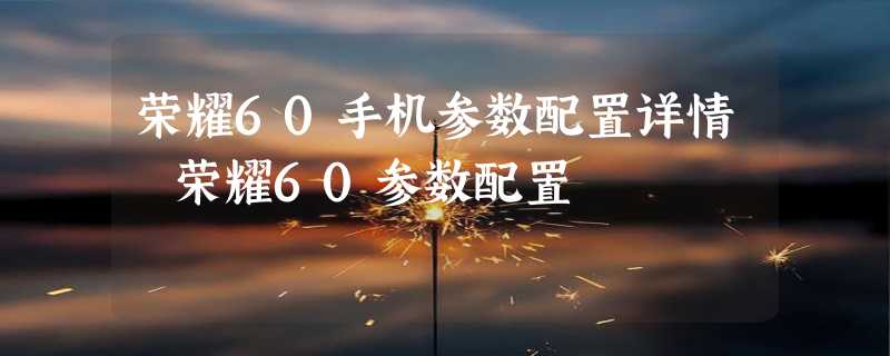 荣耀60手机参数配置详情 荣耀60参数配置