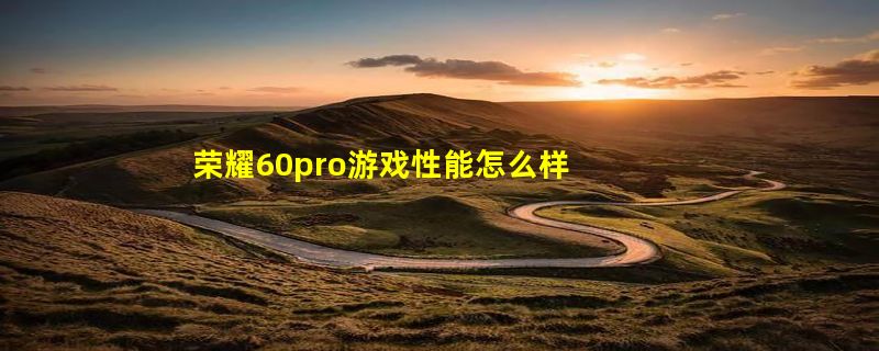 荣耀60pro游戏性能怎么样 荣耀60pro适合玩游戏吗