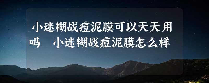 小迷糊战痘泥膜可以天天用吗 小迷糊战痘泥膜怎么样