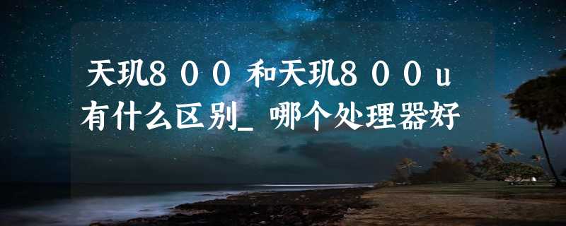 天玑800和天玑800u有什么区别_哪个处理器好