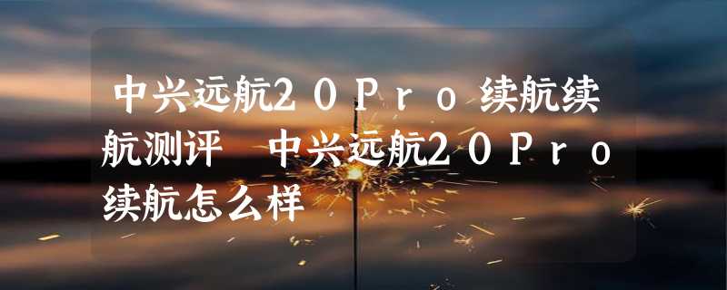 中兴远航20Pro续航续航测评 中兴远航20Pro续航怎么样