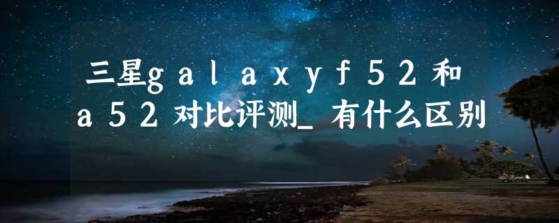 三星galaxyf52和a52对比评测_有什么区别