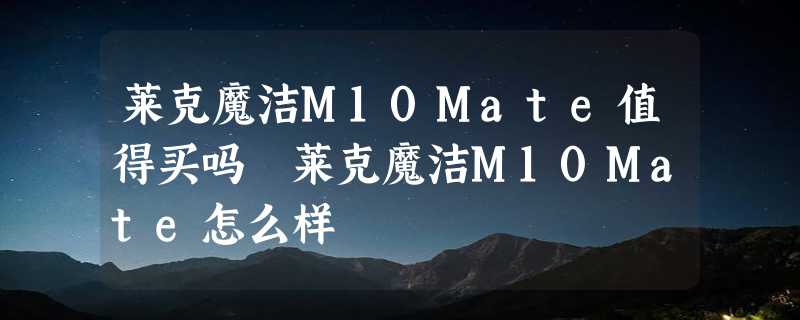 莱克魔洁M10Mate值得买吗 莱克魔洁M10Mate怎么样