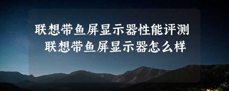 联想带鱼屏显示器性能评测 联想带鱼屏显示器怎么样