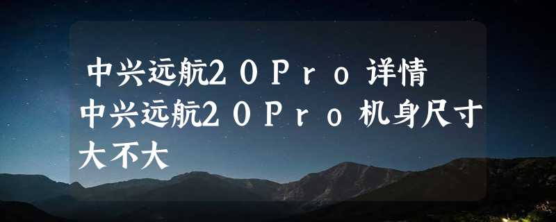 中兴远航20Pro详情 中兴远航20Pro机身尺寸大不大