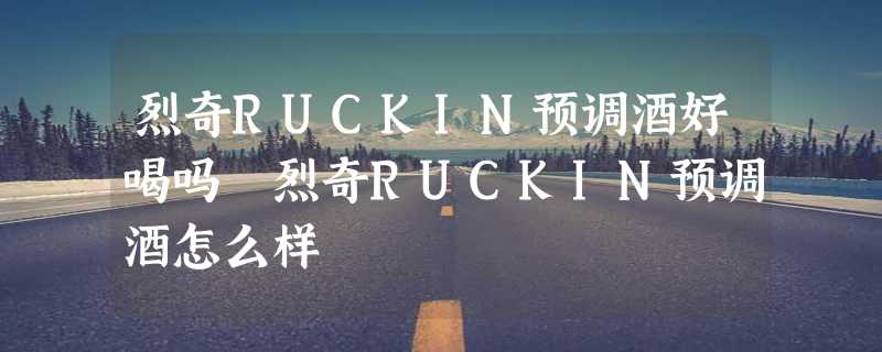 烈奇RUCKIN预调酒好喝吗 烈奇RUCKIN预调酒怎么样