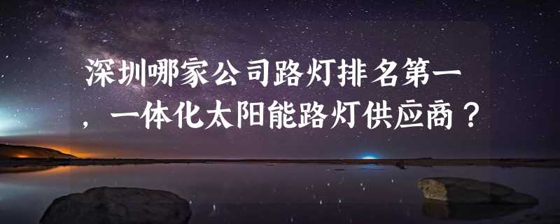 深圳哪家公司路灯排名第一，一体化太阳能路灯供应商？