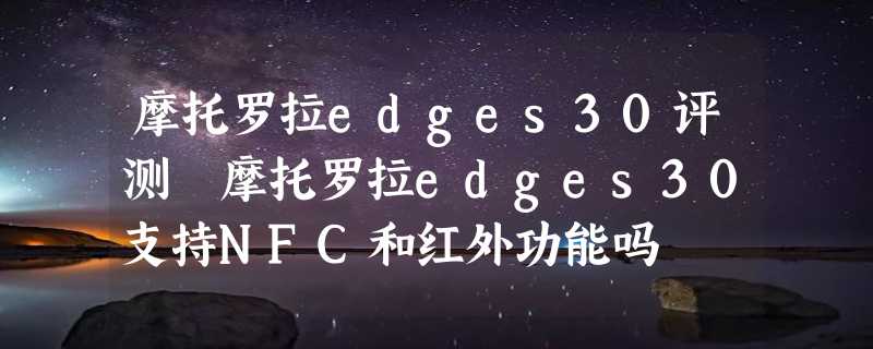 摩托罗拉edges30评测 摩托罗拉edges30支持NFC和红外功能吗