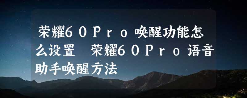 荣耀60Pro唤醒功能怎么设置 荣耀60Pro语音助手唤醒方法