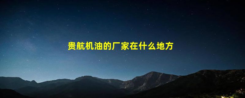 贵航机油的厂家在什么地方