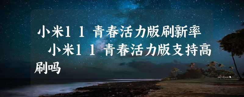 小米11青春活力版刷新率 小米11青春活力版支持高刷吗