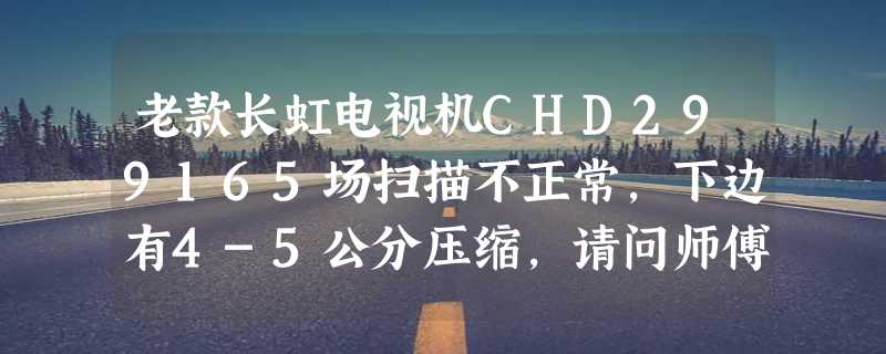 老款长虹电视机CHD299165场扫描不正常,下边有4-5公分压缩,请问师傅怎样修理？