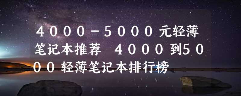 4000-5000元轻薄笔记本推荐 4000到5000轻薄笔记本排行榜