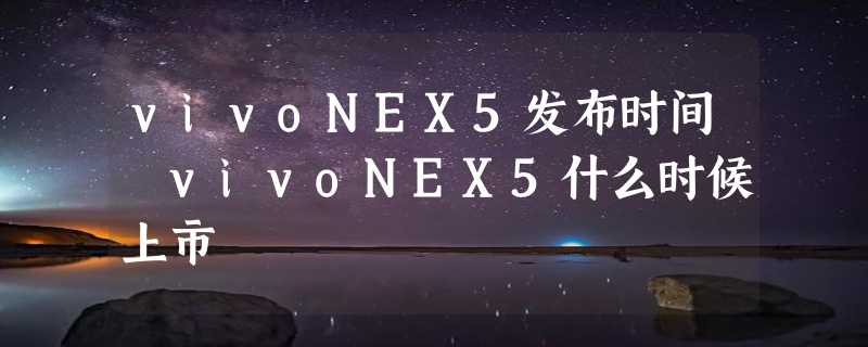 vivoNEX5发布时间 vivoNEX5什么时候上市