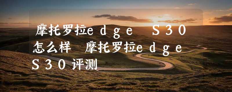 摩托罗拉edge S30怎么样 摩托罗拉edge S30评测