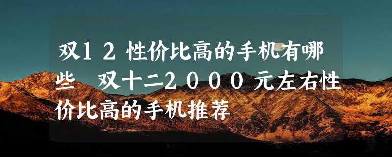 双12性价比高的手机有哪些 双十二2000元左右性价比高的手机推荐