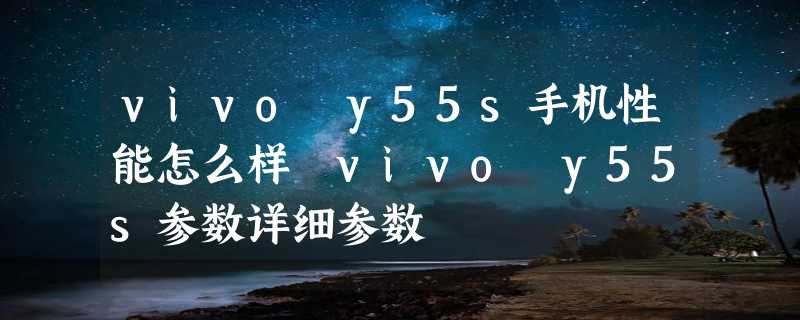 vivo y55s手机性能怎么样 vivo y55s参数详细参数