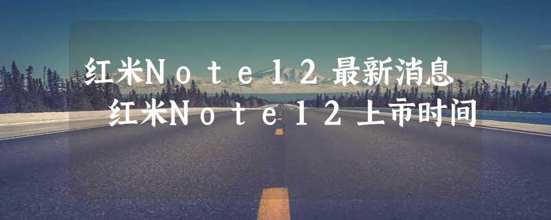 红米Note12最新消息 红米Note12上市时间