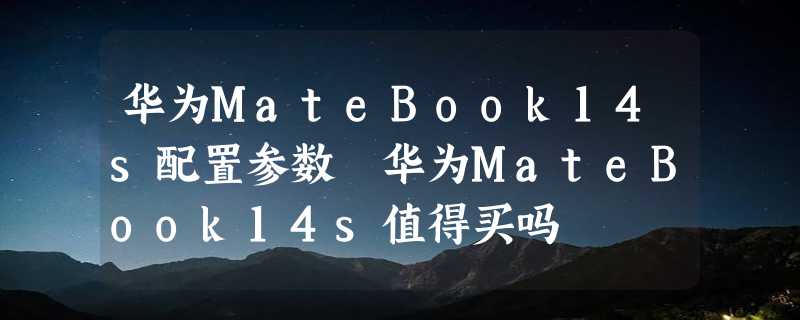 华为MateBook14s配置参数 华为MateBook14s值得买吗