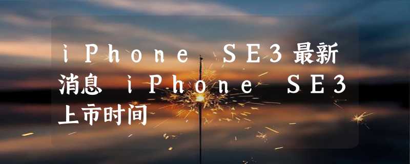 iPhone SE3最新消息 iPhone SE3上市时间