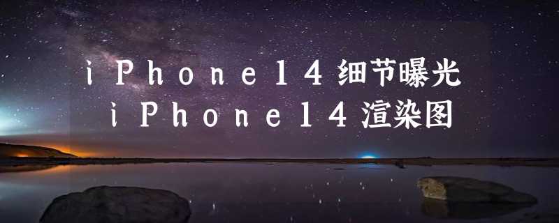 iPhone14细节曝光 iPhone14渲染图