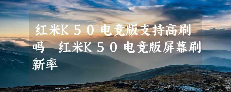 红米K50电竞版支持高刷吗 红米K50电竞版屏幕刷新率