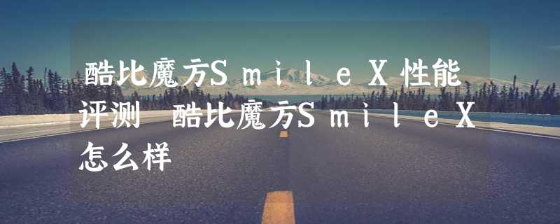 酷比魔方SmileX性能评测 酷比魔方SmileX怎么样