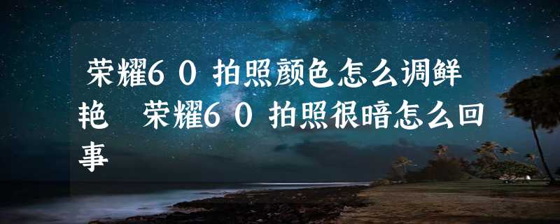 荣耀60拍照颜色怎么调鲜艳 荣耀60拍照很暗怎么回事