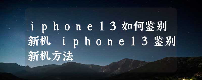 iphone13如何鉴别新机 iphone13鉴别新机方法