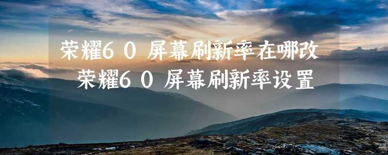 荣耀60屏幕刷新率在哪改 荣耀60屏幕刷新率设置