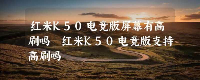 红米K50电竞版屏幕有高刷吗 红米K50电竞版支持高刷吗