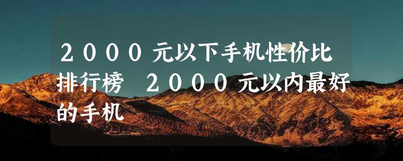 2000元以下手机性价比排行榜 2000元以内最好的手机