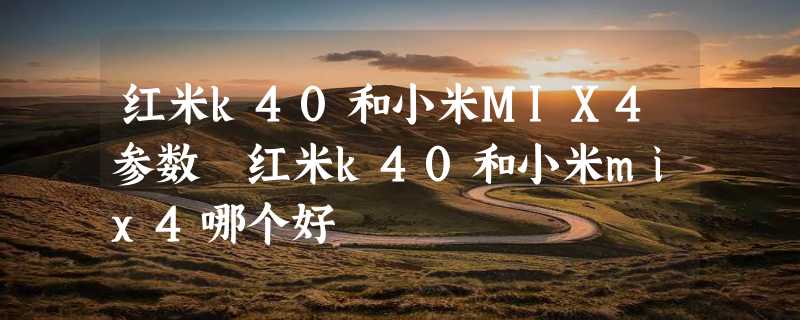 红米k40和小米MIX4参数 红米k40和小米mix4哪个好