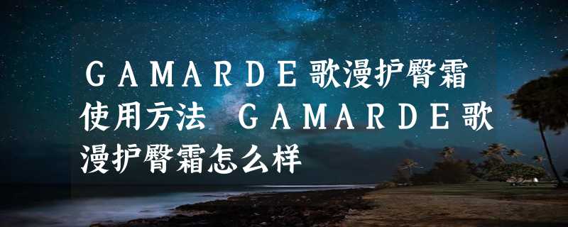 GAMARDE歌漫护臀霜使用方法 GAMARDE歌漫护臀霜怎么样