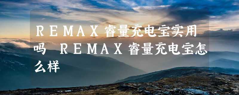 REMAX睿量充电宝实用吗 REMAX睿量充电宝怎么样