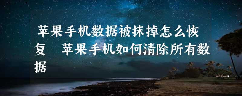 苹果手机数据被抹掉怎么恢复 苹果手机如何清除所有数据