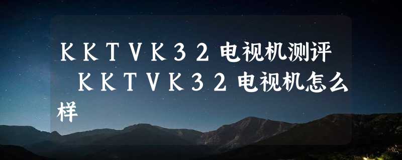 KKTVK32电视机测评 KKTVK32电视机怎么样