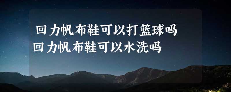 回力帆布鞋可以打篮球吗 回力帆布鞋可以水洗吗