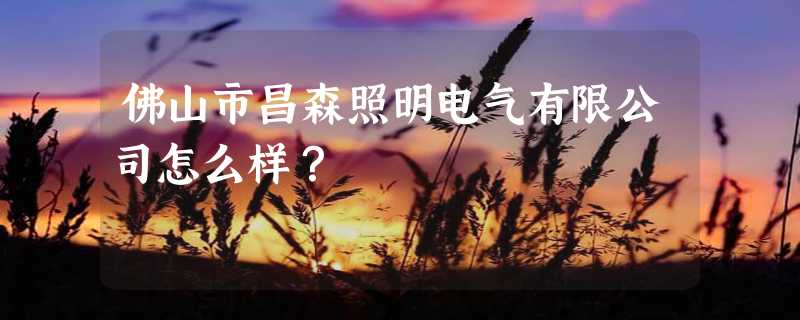 佛山市昌森照明电气有限公司怎么样？