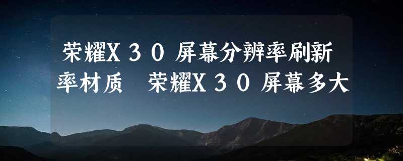 荣耀X30屏幕分辨率刷新率材质 荣耀X30屏幕多大