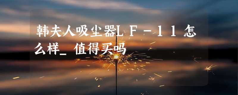 韩夫人吸尘器LF-11怎么样_值得买吗