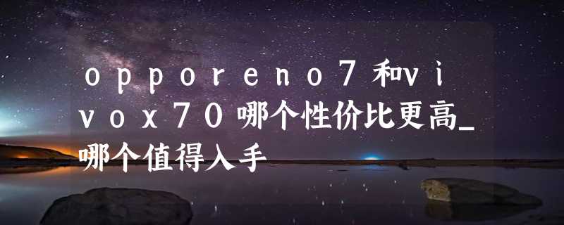 opporeno7和vivox70哪个性价比更高_哪个值得入手