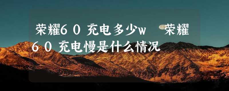 荣耀60充电多少w 荣耀60充电慢是什么情况