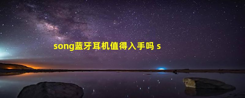 song蓝牙耳机值得入手吗 song蓝牙耳机质量好吗