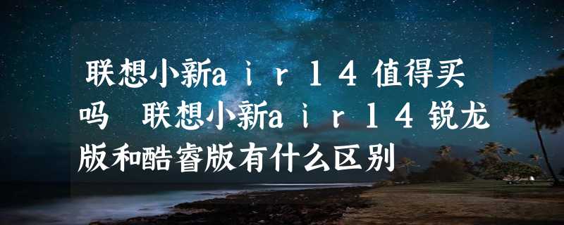 联想小新air14值得买吗 联想小新air14锐龙版和酷睿版有什么区别