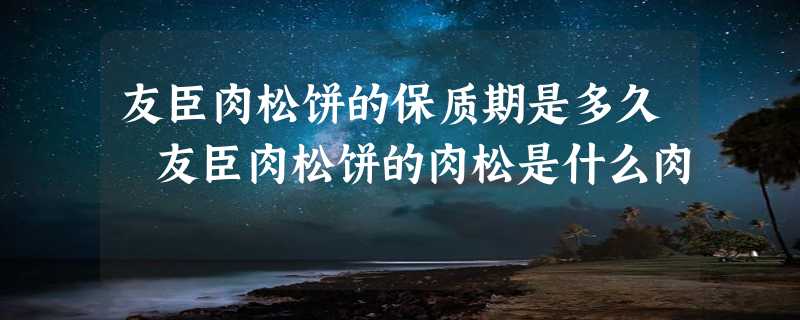 友臣肉松饼的保质期是多久 友臣肉松饼的肉松是什么肉