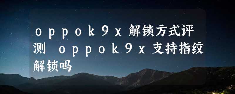 oppok9x解锁方式评测 oppok9x支持指纹解锁吗