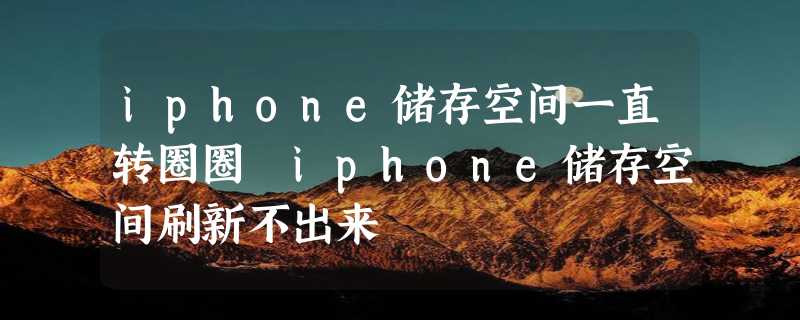 iphone储存空间一直转圈圈 iphone储存空间刷新不出来